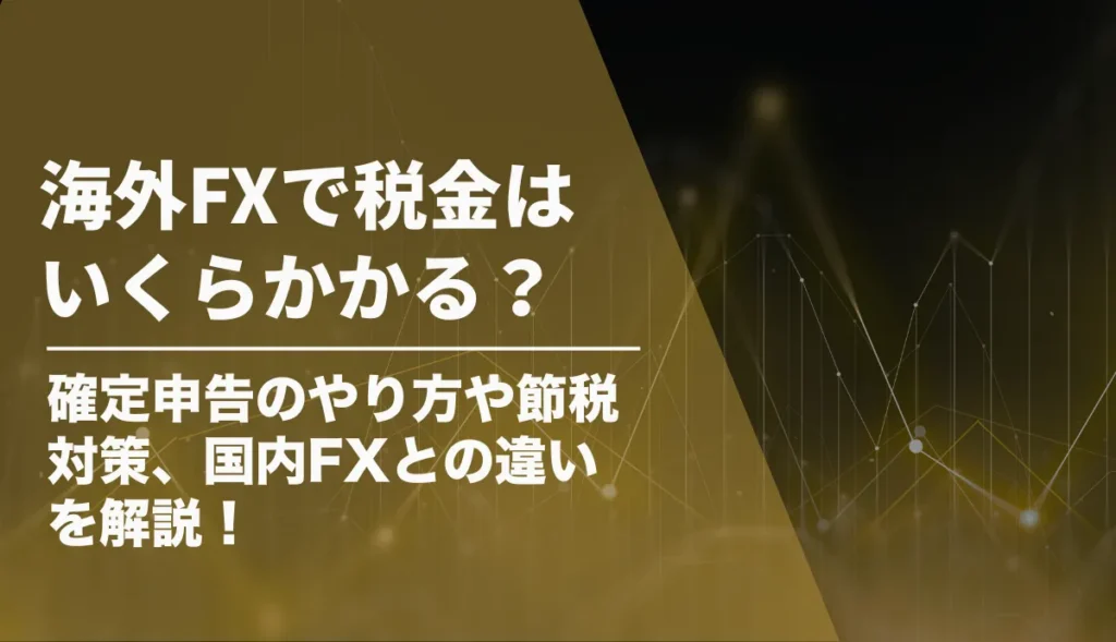 海外FXで税金はいくらかかる？確定申告のやり方や節税対策、国内FXとの違いを解説！